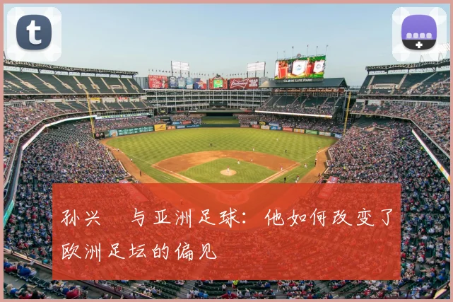 孙兴慜与亚洲足球：他如何改变了欧洲足坛的偏见