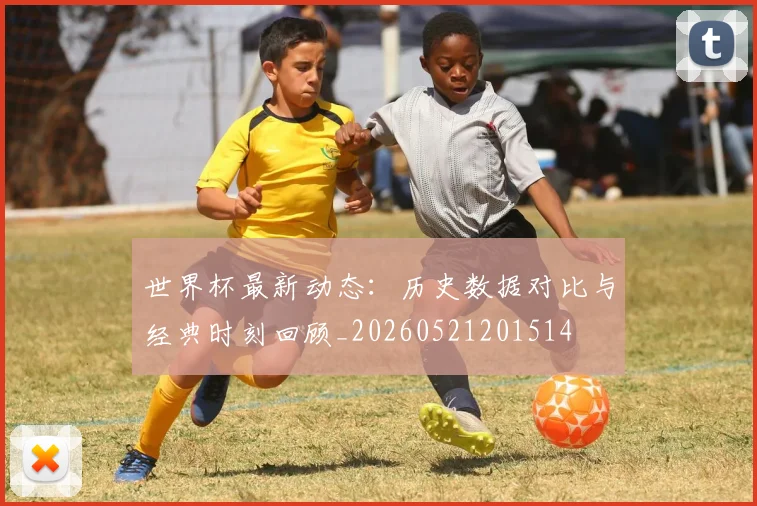 世界杯最新动态：历史数据对比与经典时刻回顾_20260521201514