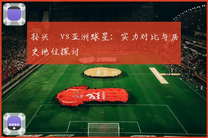 孙兴慜vs亚洲球星：实力对比与历史地位探讨