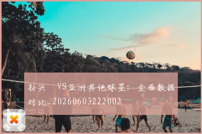 孙兴慜VS亚洲其他球星：全面数据对比_20260603222002