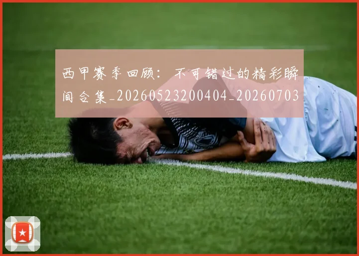 西甲赛季回顾:不可错过的精彩瞬间合集_20260523200404_20260703181921