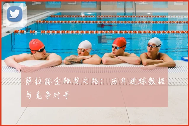 萨拉赫金靴奖之路：历年进球数据与竞争对手