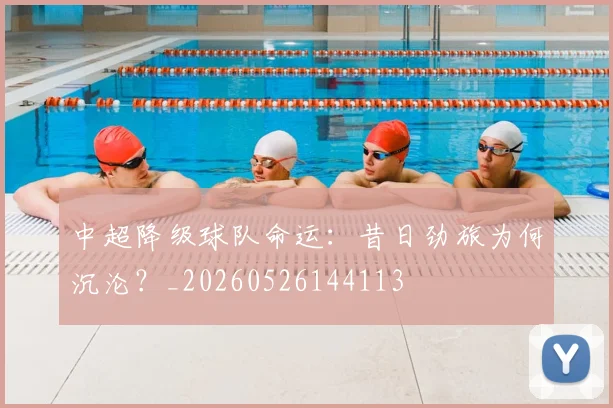 中超降级球队命运：昔日劲旅为何沉沦？_20260526144113