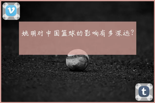姚明对中国篮球的影响有多深远？