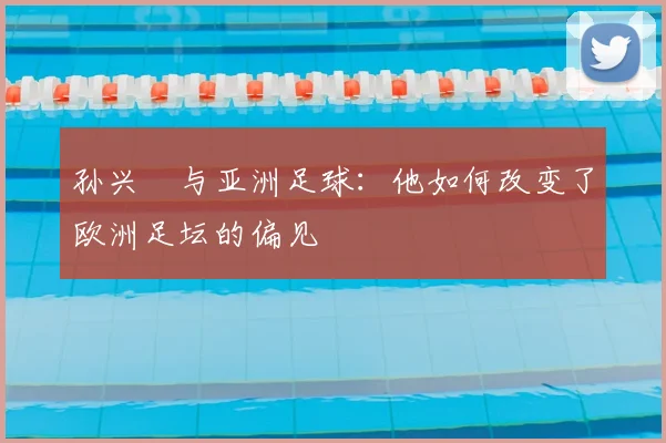孙兴慜与亚洲足球：他如何改变了欧洲足坛的偏见