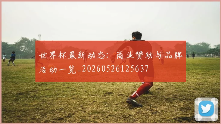 世界杯最新动态:商业赞助与品牌活动一览_20260526125637