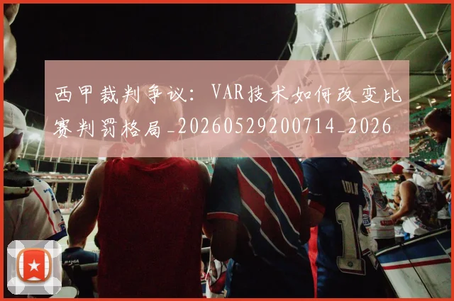西甲裁判争议：VAR技术如何改变比赛判罚格局_20260529200714_20260703181917