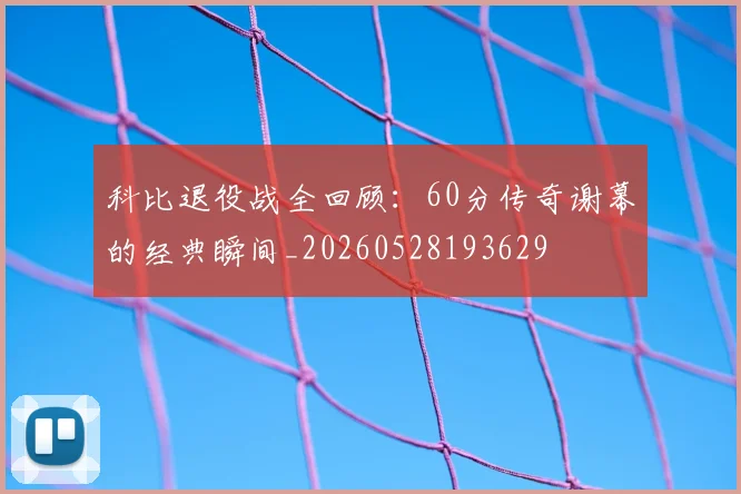 科比退役战全回顾：60分传奇谢幕的经典瞬间_20260528193629