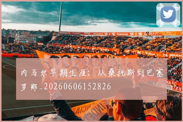 内马尔早期生涯：从桑托斯到巴塞罗那_20260606152826