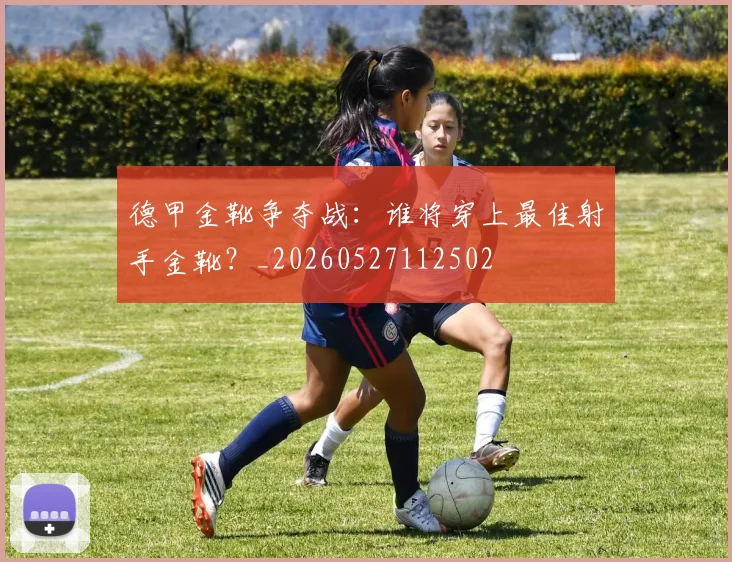 德甲金靴争夺战：谁将穿上最佳射手金靴？_20260527112502