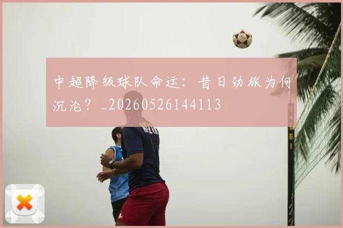 中超降级球队命运:昔日劲旅为何沉沦?_20260526144113