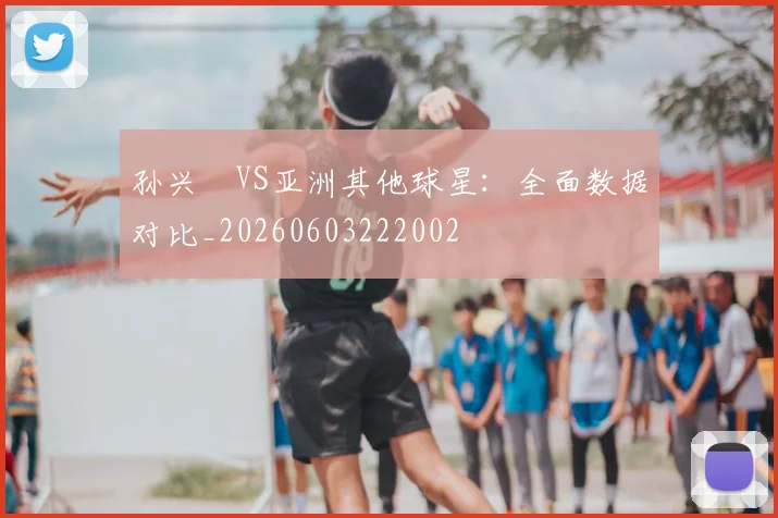 孙兴慜VS亚洲其他球星：全面数据对比_20260603222002