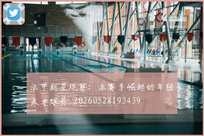 法甲新星观察：本赛季崛起的年轻天才球员_20260528193439