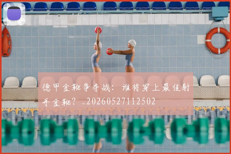 德甲金靴争夺战:谁将穿上最佳射手金靴?_20260527112502