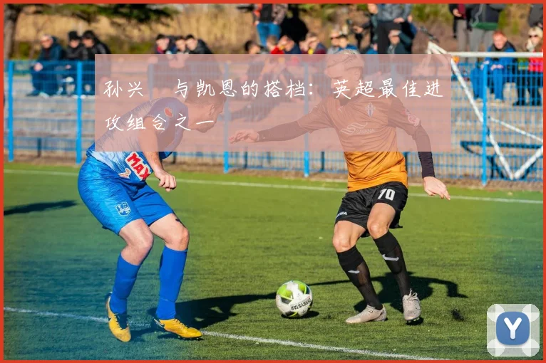 孙兴慜与凯恩的搭档：英超最佳进攻组合之一
