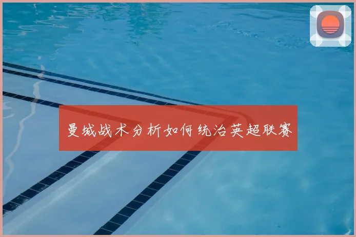 曼城战术分析如何统治英超联赛