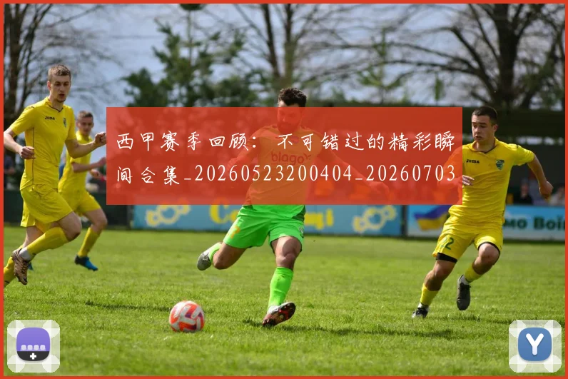 西甲赛季回顾：不可错过的精彩瞬间合集_20260523200404_20260703181921