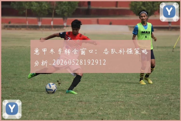 意甲冬季转会窗口:各队补强策略分析_20260528192912
