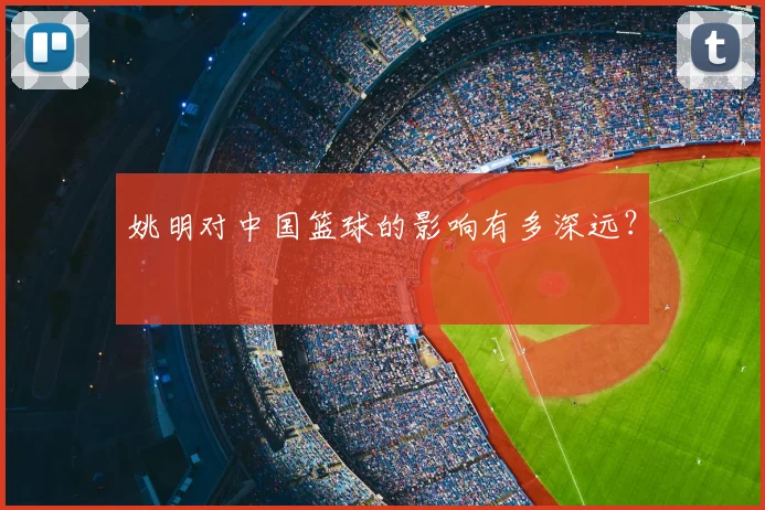姚明对中国篮球的影响有多深远?