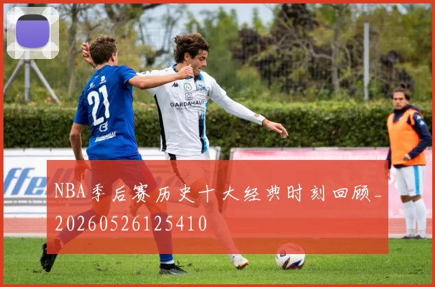 NBA季后赛历史十大经典时刻回顾_20260526125410