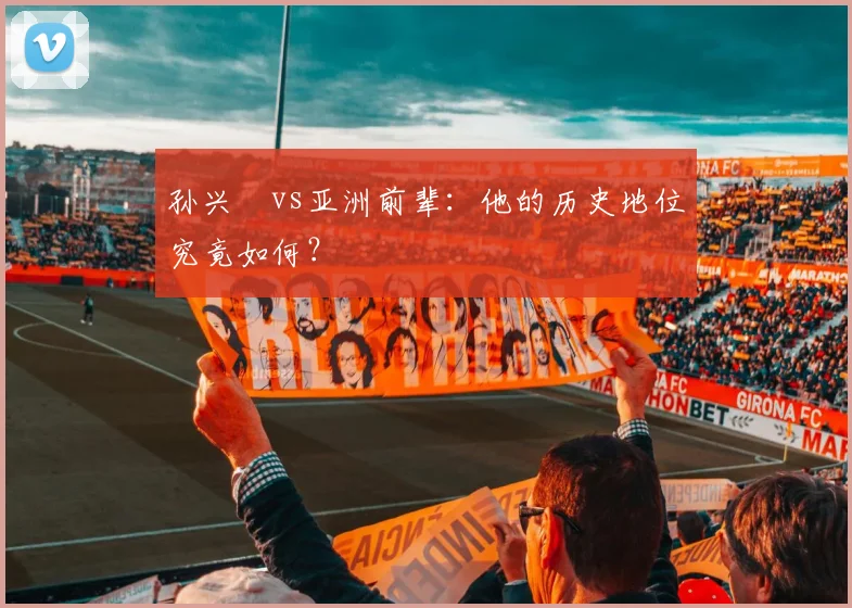 孙兴慜vs亚洲前辈：他的历史地位究竟如何？