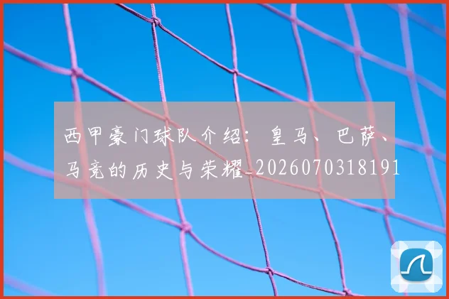 西甲豪门球队介绍：皇马、巴萨、马竞的历史与荣耀_20260703181919