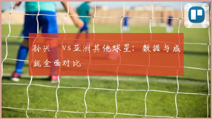 孙兴慜vs亚洲其他球星：数据与成就全面对比