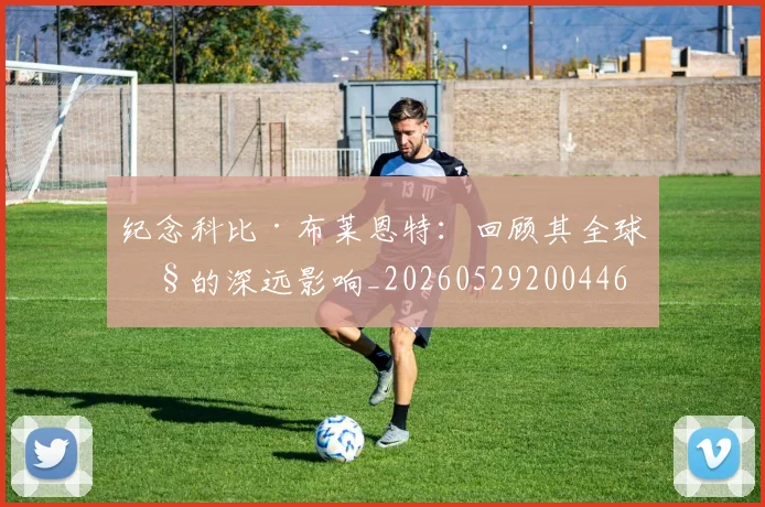 纪念科比·布莱恩特：回顾其全球性的深远影响_20260529200446