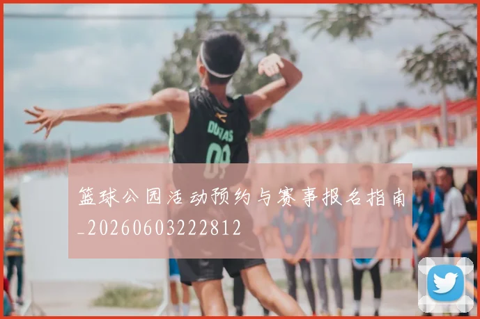 篮球公园活动预约与赛事报名指南_20260603222812