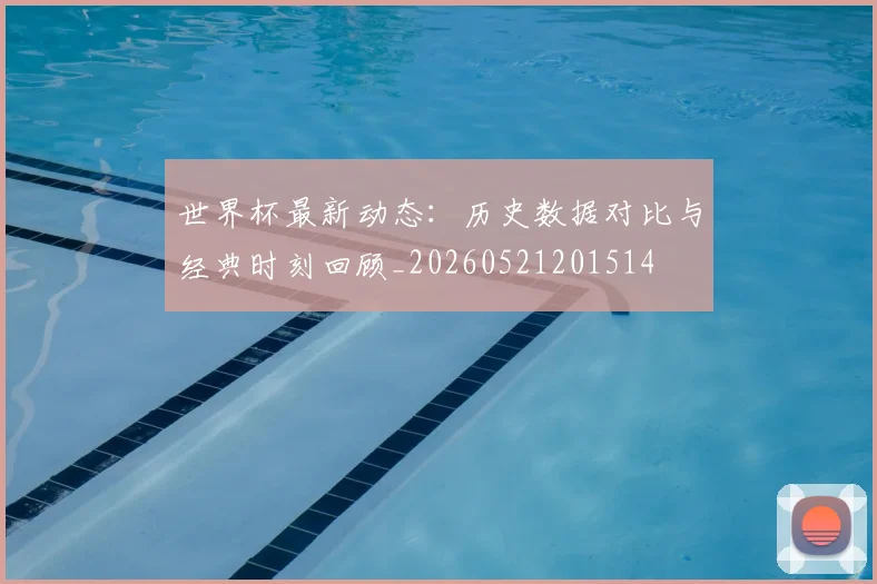 世界杯最新动态:历史数据对比与经典时刻回顾_20260521201514
