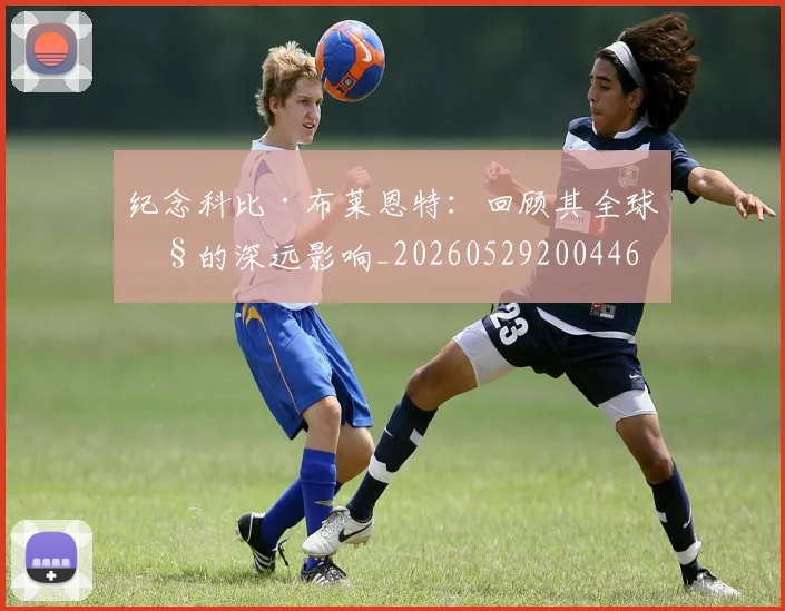 纪念科比·布莱恩特：回顾其全球性的深远影响_20260529200446