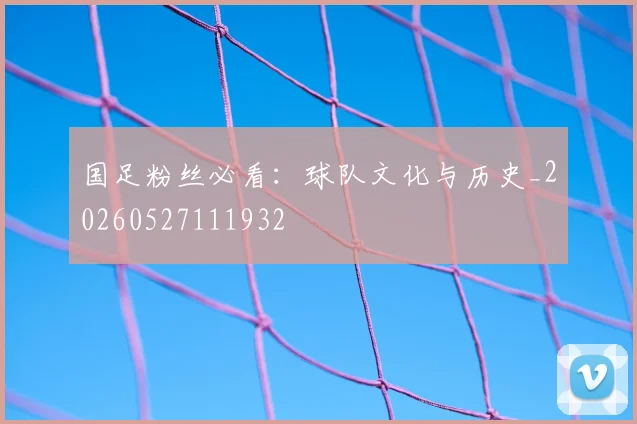 国足粉丝必看:球队文化与历史_20260527111932