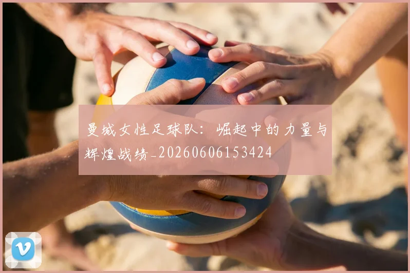 曼城女性足球队：崛起中的力量与辉煌战绩_20260606153424