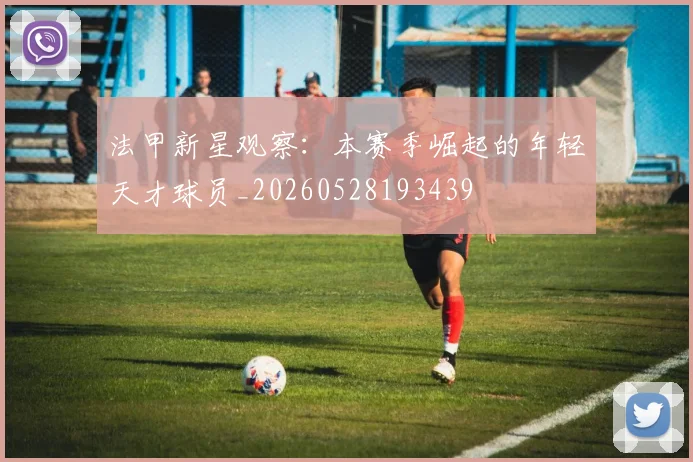 法甲新星观察：本赛季崛起的年轻天才球员_20260528193439